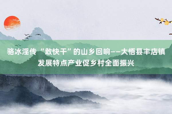 骆冰淫传 “敢快干”的山乡回响——大悟县丰店镇发展特点产业促乡村全面振兴