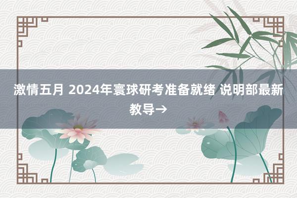 激情五月 2024年寰球研考准备就绪 说明部最新教导→