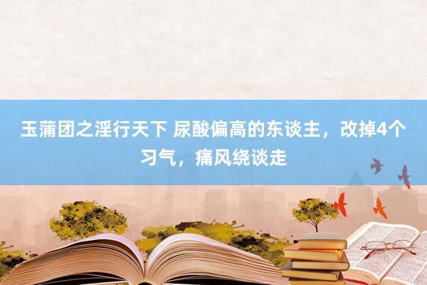 玉蒲团之淫行天下 尿酸偏高的东谈主，改掉4个习气，痛风绕谈走