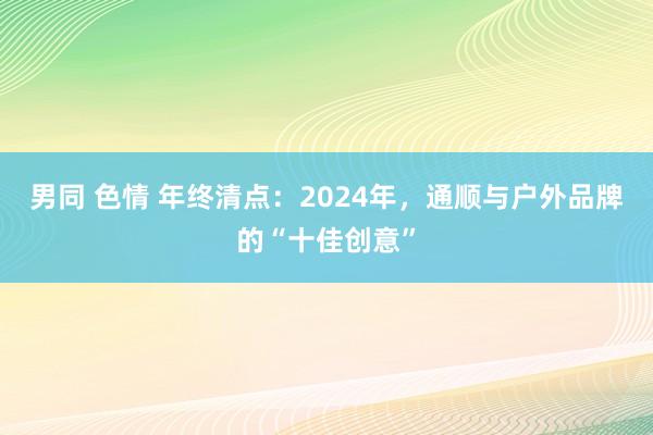 男同 色情 年终清点：2024年，通顺与户外品牌的“十佳创意”