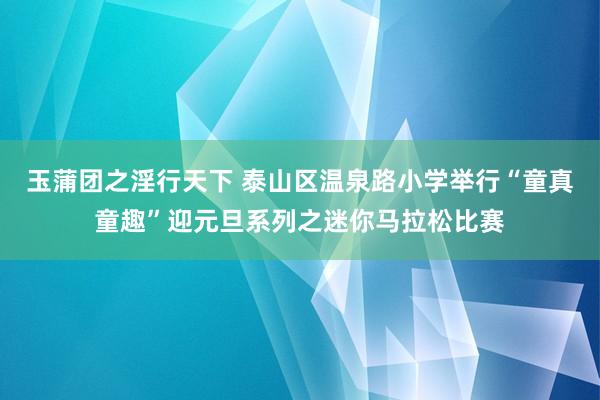 玉蒲团之淫行天下 泰山区温泉路小学举行“童真童趣”迎元旦系列之迷你马拉松比赛