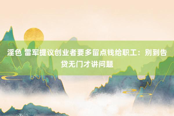 淫色 雷军提议创业者要多留点钱给职工：别到告贷无门才讲问题