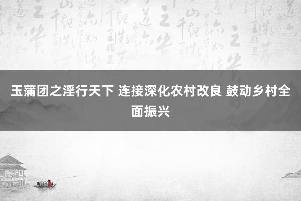 玉蒲团之淫行天下 连接深化农村改良 鼓动乡村全面振兴