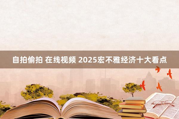 自拍偷拍 在线视频 2025宏不雅经济十大看点