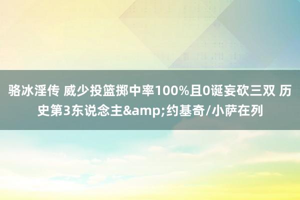 骆冰淫传 威少投篮掷中率100%且0诞妄砍三双 历史第3东说念主&约基奇/小萨在列