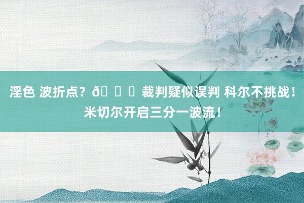 淫色 波折点？👀裁判疑似误判 科尔不挑战！米切尔开启三分一波流！