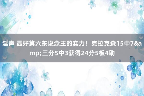 淫声 最好第六东说念主的实力！克拉克森15中7&三分5中3获得24分5板4助