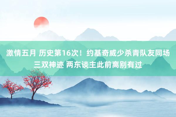 激情五月 历史第16次！约基奇威少杀青队友同场三双神迹 两东谈主此前离别有过