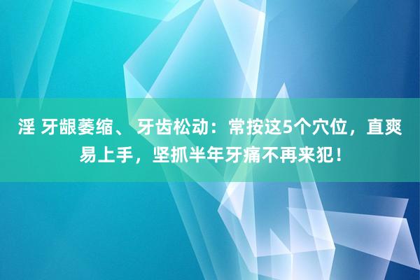 淫 牙龈萎缩、 牙齿松动：常按这5个穴位，直爽易上手，坚抓半年牙痛不再来犯！