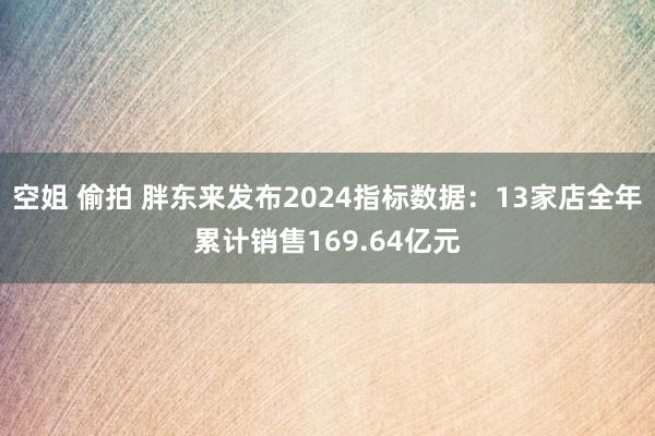 空姐 偷拍 胖东来发布2024指标数据：13家店全年累计销售169.64亿元