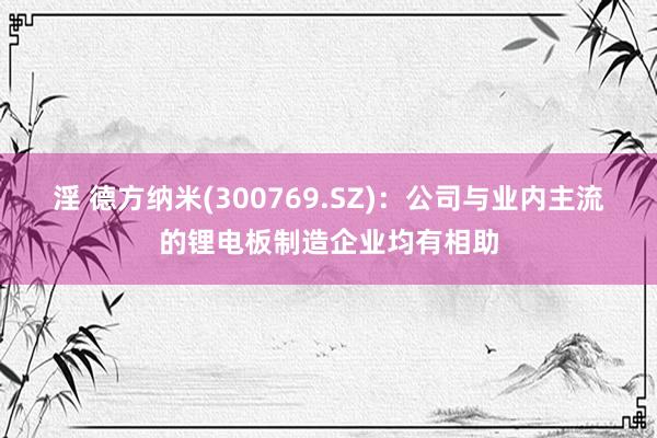 淫 德方纳米(300769.SZ)：公司与业内主流的锂电板制造企业均有相助