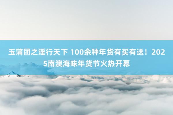 玉蒲团之淫行天下 100余种年货有买有送！2025南澳海味年货节火热开幕