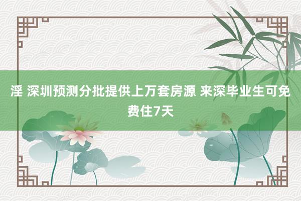 淫 深圳预测分批提供上万套房源 来深毕业生可免费住7天