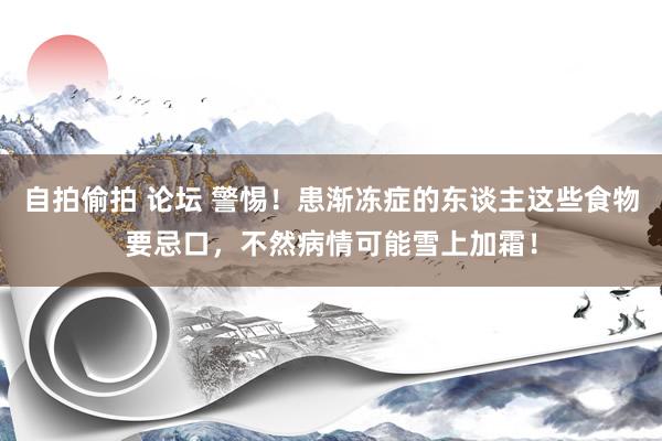 自拍偷拍 论坛 警惕！患渐冻症的东谈主这些食物要忌口，不然病情可能雪上加霜！