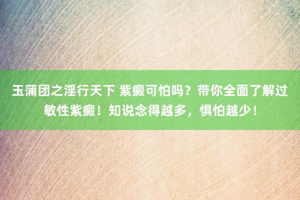 玉蒲团之淫行天下 紫癜可怕吗？带你全面了解过敏性紫癜！知说念得越多，惧怕越少！