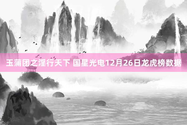 玉蒲团之淫行天下 国星光电12月26日龙虎榜数据