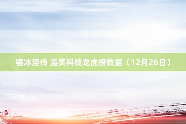 骆冰淫传 露笑科技龙虎榜数据（12月26日）