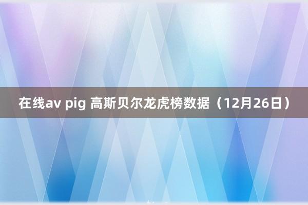 在线av pig 高斯贝尔龙虎榜数据（12月26日）