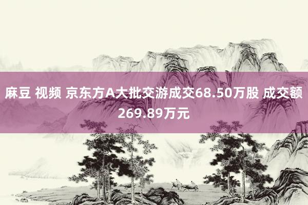 麻豆 视频 京东方A大批交游成交68.50万股 成交额269.89万元