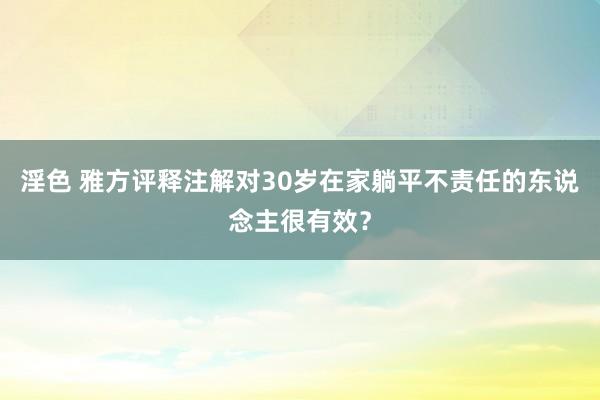 淫色 雅方评释注解对30岁在家躺平不责任的东说念主很有效？