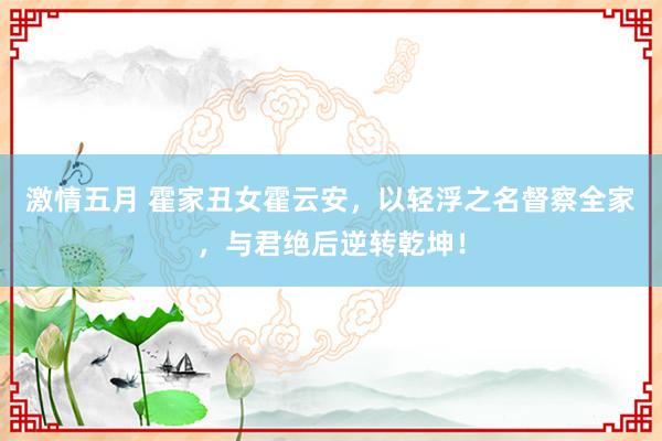 激情五月 霍家丑女霍云安，以轻浮之名督察全家，与君绝后逆转乾坤！