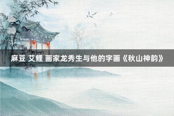 麻豆 艾鲤 画家龙秀生与他的字画《秋山神韵》