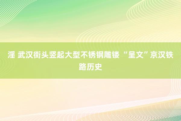 淫 武汉街头竖起大型不锈钢雕镂 “呈文”京汉铁路历史