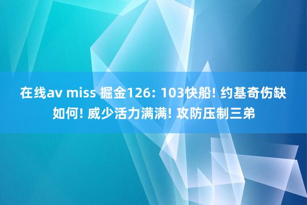 在线av miss 掘金126: 103快船! 约基奇伤缺如何! 威少活力满满! 攻防压制三弟