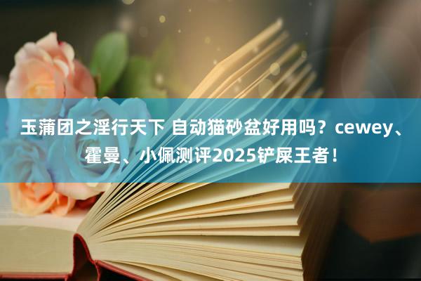 玉蒲团之淫行天下 自动猫砂盆好用吗？cewey、霍曼、小佩测评2025铲屎王者！