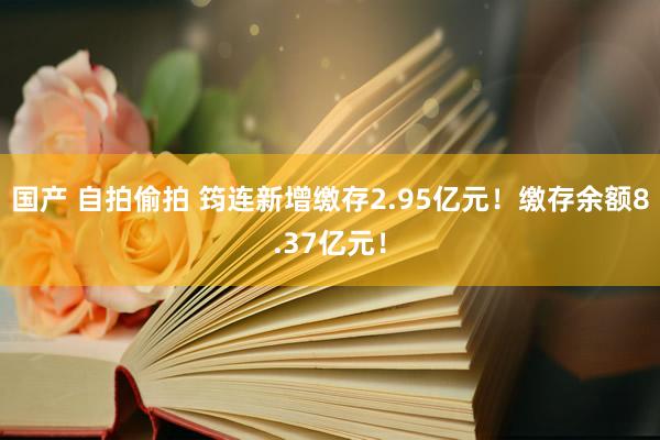 国产 自拍偷拍 筠连新增缴存2.95亿元！缴存余额8.37亿元！