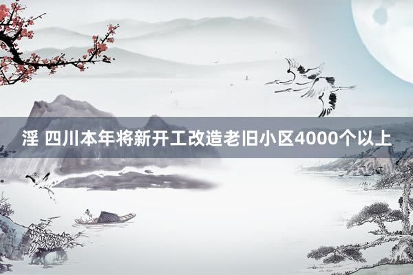 淫 四川本年将新开工改造老旧小区4000个以上