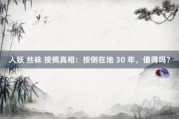 人妖 丝袜 按揭真相：按倒在地 30 年，值得吗？