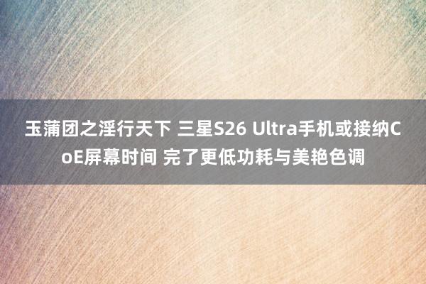 玉蒲团之淫行天下 三星S26 Ultra手机或接纳CoE屏幕时间 完了更低功耗与美艳色调