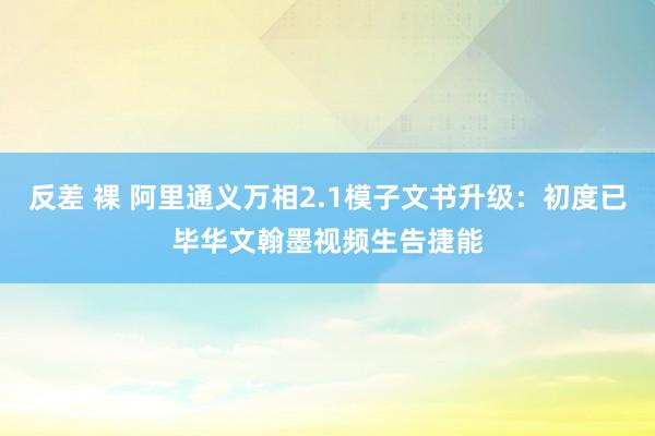 反差 裸 阿里通义万相2.1模子文书升级：初度已毕华文翰墨视频生告捷能