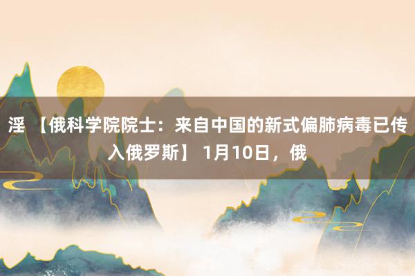 淫 【俄科学院院士：来自中国的新式偏肺病毒已传入俄罗斯】 1月10日，俄