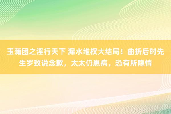 玉蒲团之淫行天下 漏水维权大结局！曲折后时先生罗致说念歉，太太仍患病，恐有所隐情