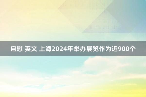 自慰 英文 上海2024年举办展览作为近900个