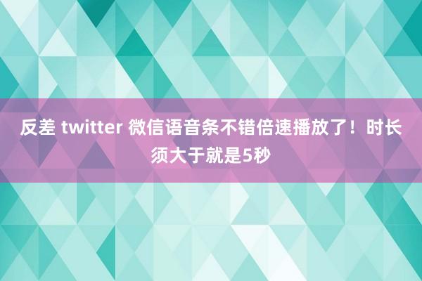 反差 twitter 微信语音条不错倍速播放了！时长须大于就是5秒