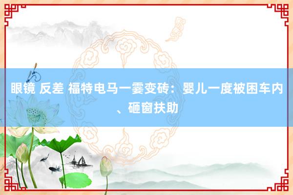 眼镜 反差 福特电马一霎变砖：婴儿一度被困车内、砸窗扶助