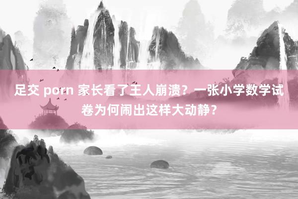 足交 porn 家长看了王人崩溃？一张小学数学试卷为何闹出这样大动静？