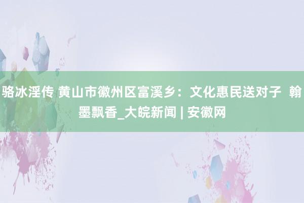 骆冰淫传 黄山市徽州区富溪乡：文化惠民送对子  翰墨飘香_大皖新闻 | 安徽网