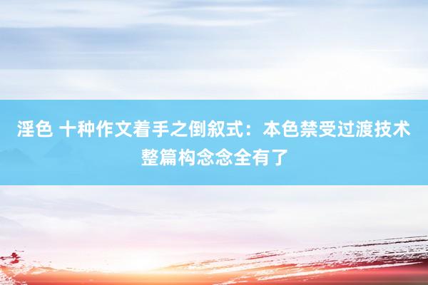 淫色 十种作文着手之倒叙式：本色禁受过渡技术整篇构念念全有了