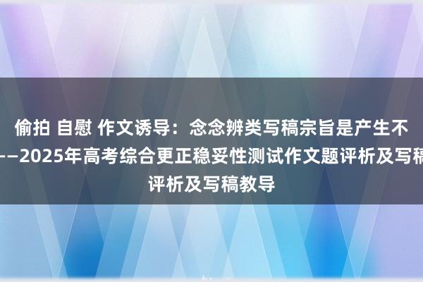 偷拍 自慰 作文诱导：念念辨类写稿宗旨是产生不雅点——2025年高考综合更正稳妥性测试作文题评析及写稿教导