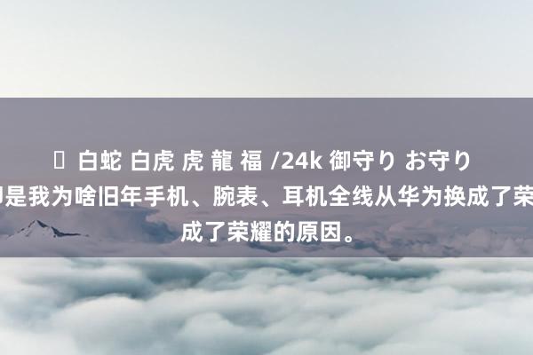 ✨白蛇 白虎 虎 龍 福 /24k 御守り お守り [捂脸]这即是我为啥旧年手机、腕表、耳机全线从华为换成了荣耀的原因。