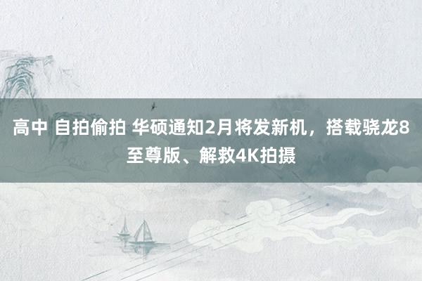 高中 自拍偷拍 华硕通知2月将发新机，搭载骁龙8至尊版、解救4K拍摄