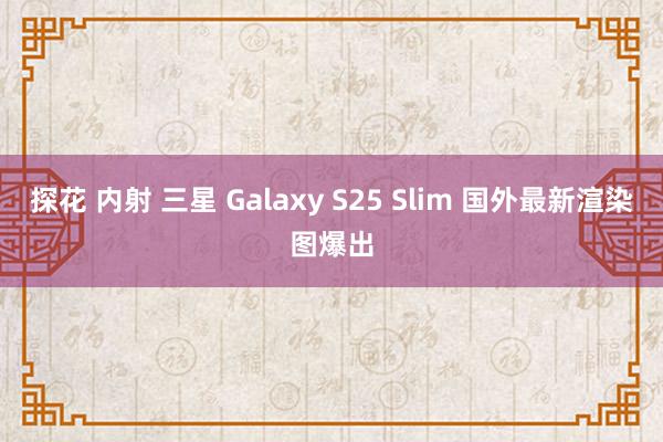 探花 内射 三星 Galaxy S25 Slim 国外最新渲染图爆出