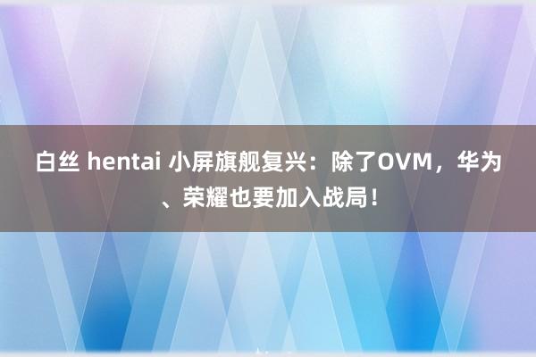 白丝 hentai 小屏旗舰复兴：除了OVM，华为、荣耀也要加入战局！