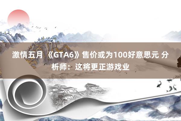 激情五月 《GTA6》售价或为100好意思元 分析师：这将更正游戏业