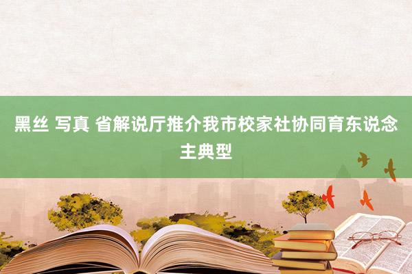 黑丝 写真 省解说厅推介我市校家社协同育东说念主典型